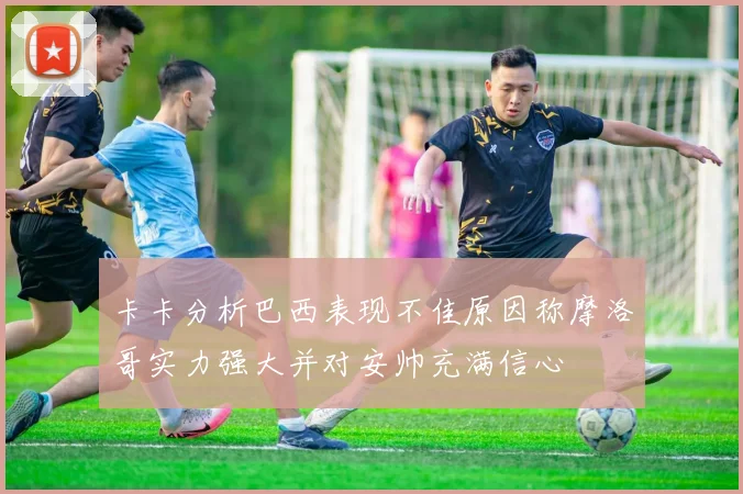 卡卡分析巴西表现不佳原因称摩洛哥实力强大并对安帅充满信心