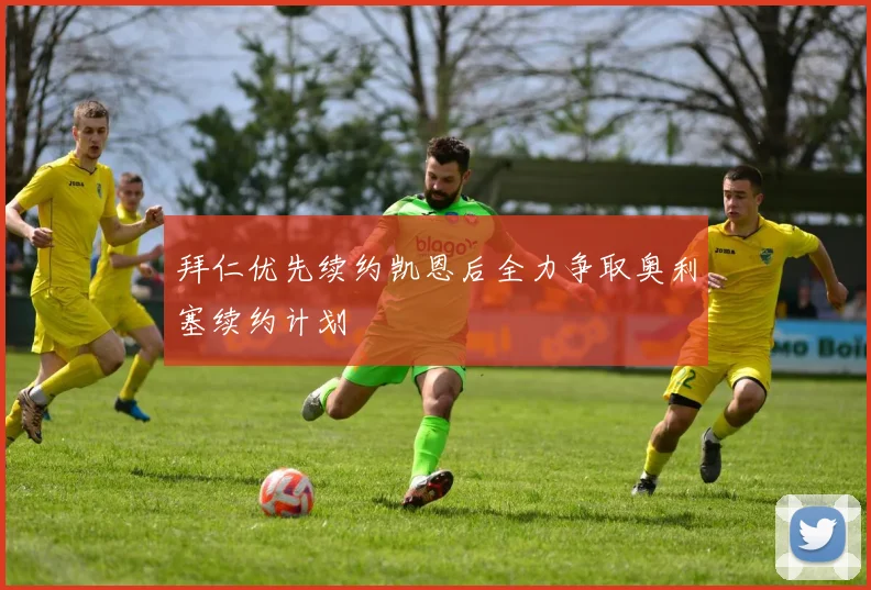 拜仁优先续约凯恩后全力争取奥利塞续约计划