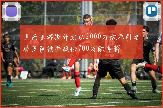 贝西克塔斯计划以2000万欧元引进特罗萨德并提供700万欧年薪