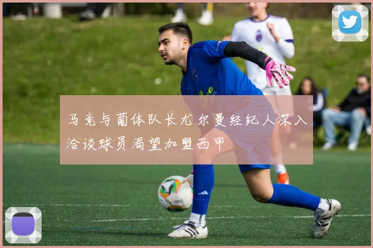 马竞与葡体队长尤尔曼经纪人深入洽谈球员渴望加盟西甲