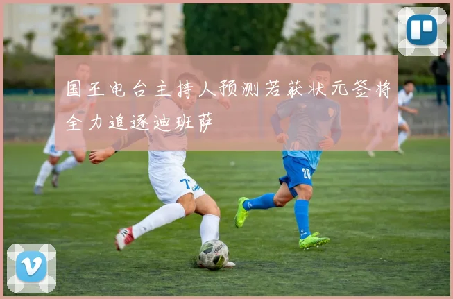 国王电台主持人预测若获状元签将全力追逐迪班萨