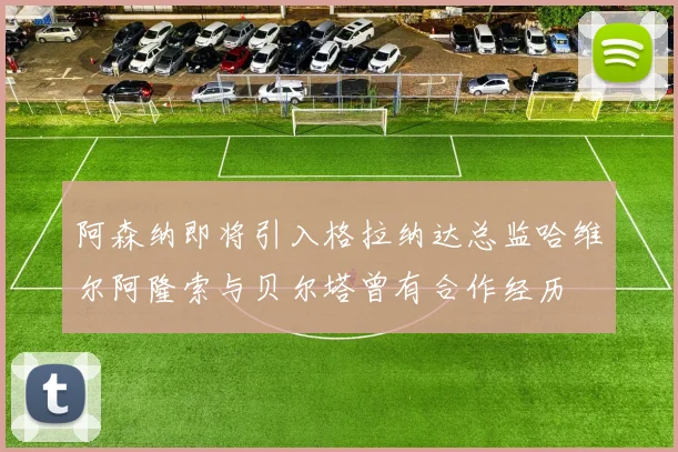 阿森纳即将引入格拉纳达总监哈维尔阿隆索与贝尔塔曾有合作经历