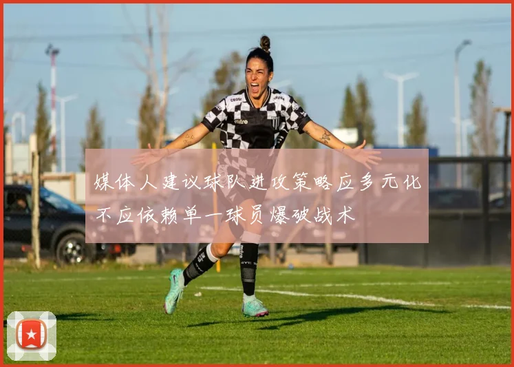 媒体人建议球队进攻策略应多元化不应依赖单一球员爆破战术