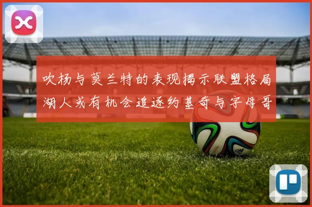 吹杨与莫兰特的表现揭示联盟格局湖人或有机会追逐约基奇与字母哥