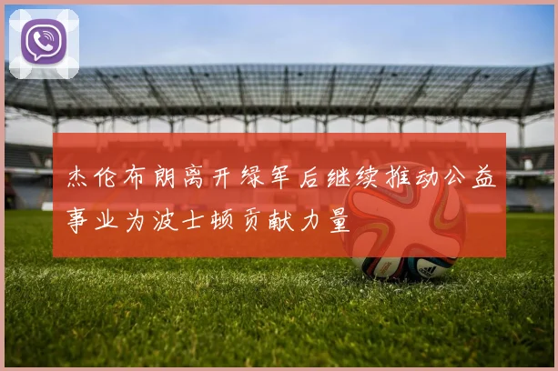 杰伦布朗离开绿军后继续推动公益事业为波士顿贡献力量