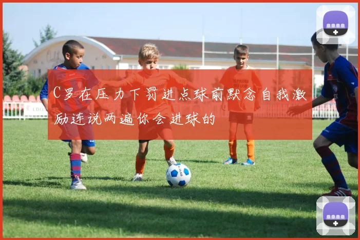 C罗在压力下罚进点球前默念自我激励连说两遍你会进球的