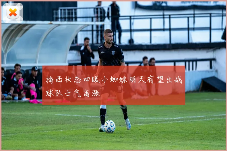 梅西状态回暖小蜘蛛明天有望出战球队士气高涨