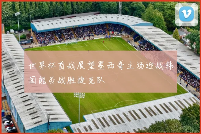 世界杯首战展望墨西哥主场迎战韩国能否战胜捷克队