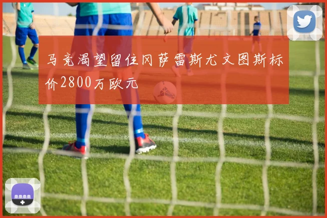 马竞渴望留住冈萨雷斯尤文图斯标价2800万欧元