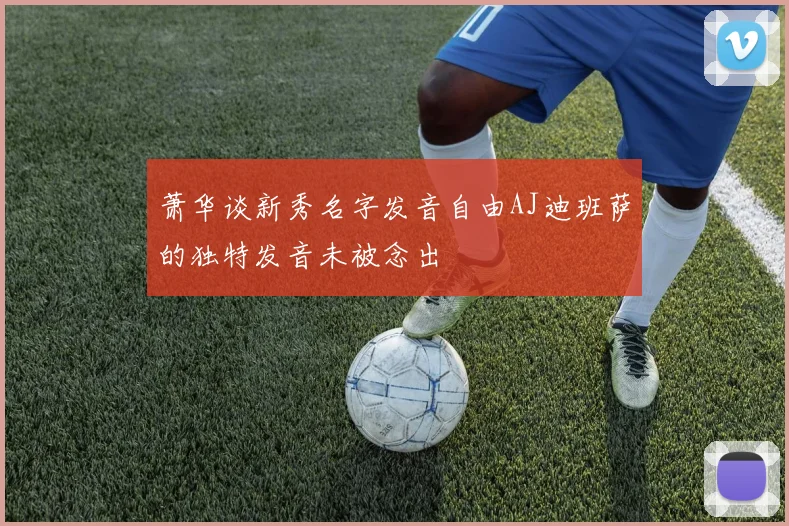 萧华谈新秀名字发音自由AJ迪班萨的独特发音未被念出