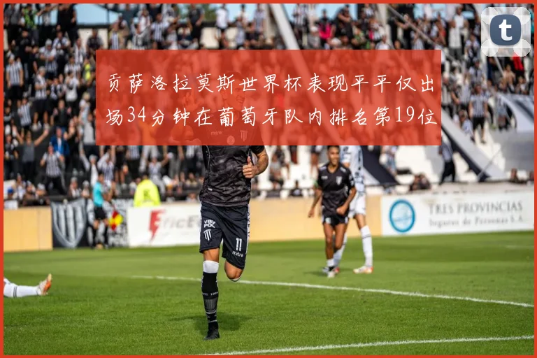 贡萨洛拉莫斯世界杯表现平平仅出场34分钟在葡萄牙队内排名第19位