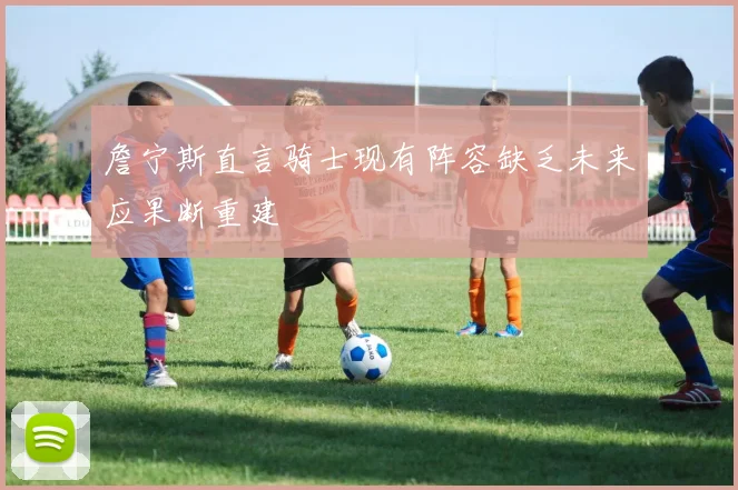詹宁斯直言骑士现有阵容缺乏未来应果断重建