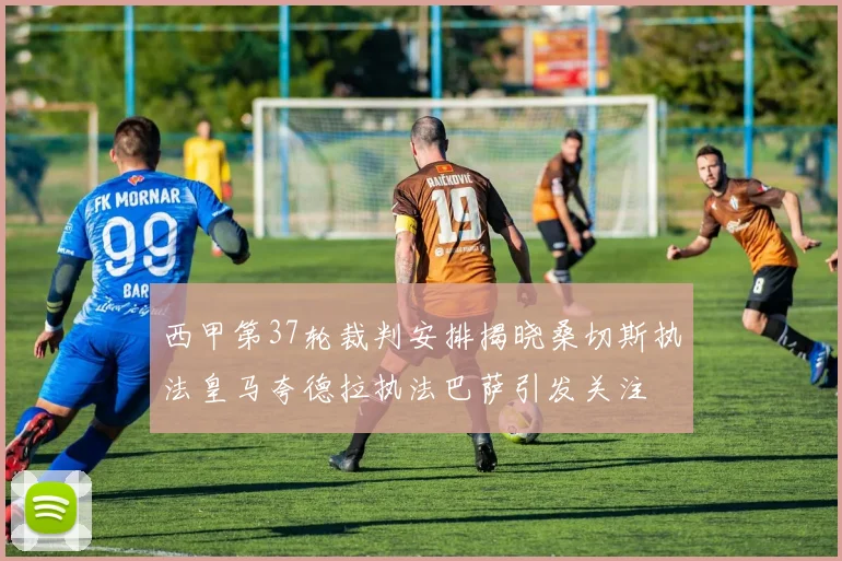 西甲第37轮裁判安排揭晓桑切斯执法皇马夸德拉执法巴萨引发关注