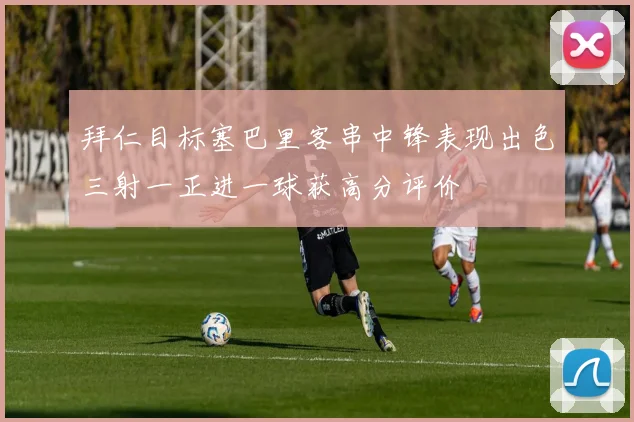 拜仁目标塞巴里客串中锋表现出色三射一正进一球获高分评价
