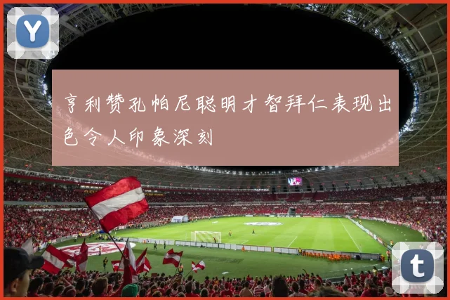 亨利赞孔帕尼聪明才智拜仁表现出色令人印象深刻