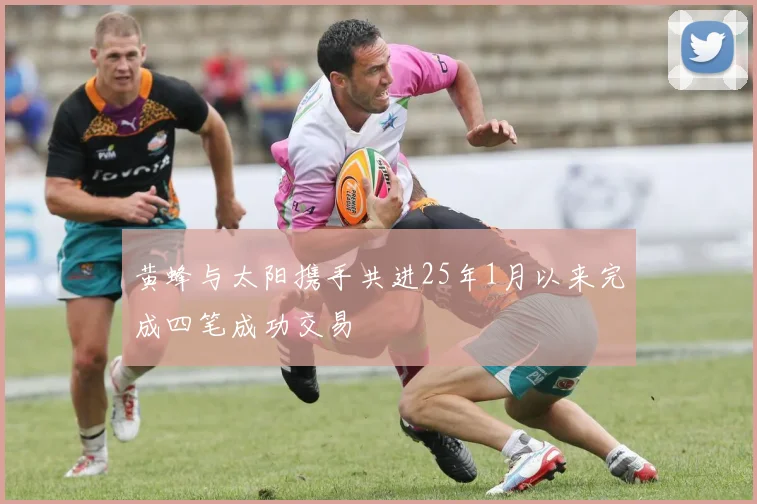 黄蜂与太阳携手共进25年1月以来完成四笔成功交易