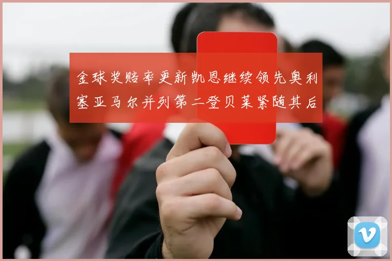 金球奖赔率更新凯恩继续领先奥利塞亚马尔并列第二登贝莱紧随其后