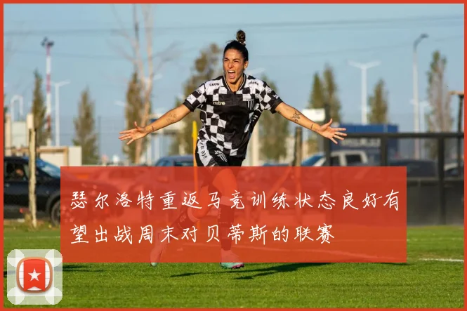 瑟尔洛特重返马竞训练状态良好有望出战周末对贝蒂斯的联赛