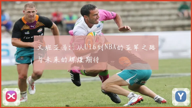 文班亚马：从U16到NBA的亚军之路与未来的辉煌期待