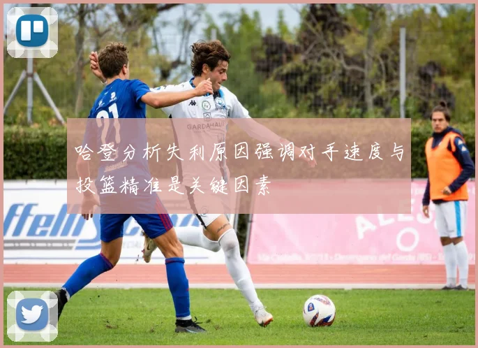 哈登分析失利原因强调对手速度与投篮精准是关键因素