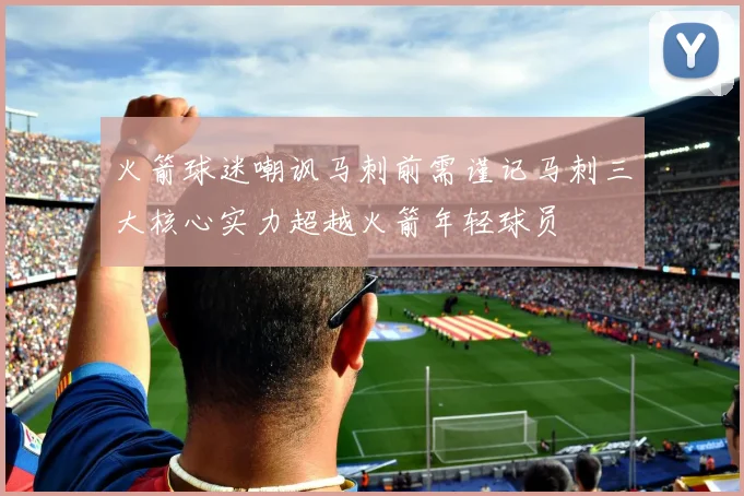 火箭球迷嘲讽马刺前需谨记马刺三大核心实力超越火箭年轻球员