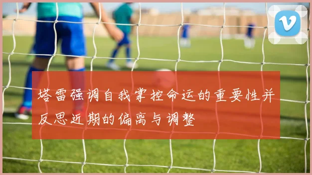 塔雷强调自我掌控命运的重要性并反思近期的偏离与调整