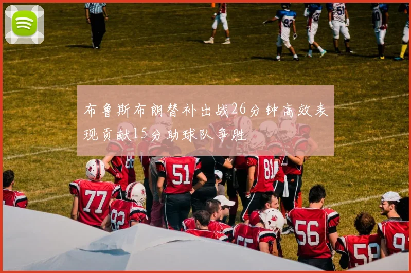 布鲁斯布朗替补出战26分钟高效表现贡献15分助球队争胜