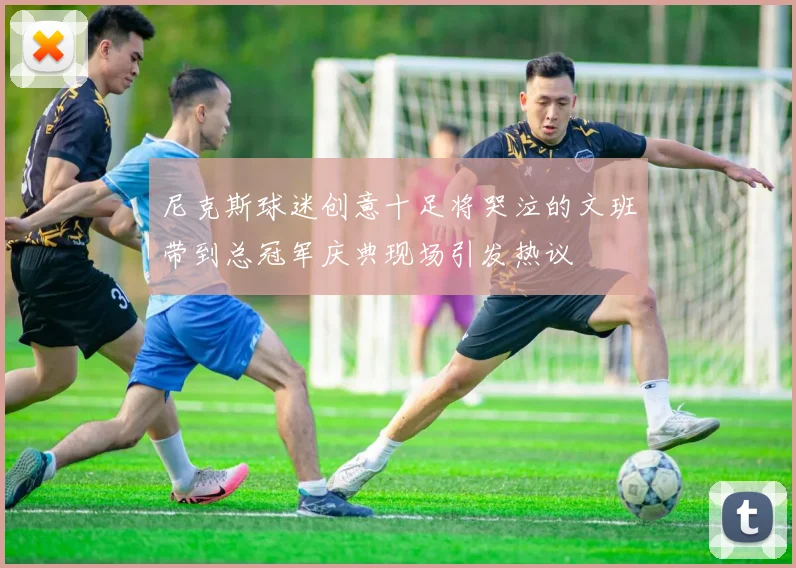尼克斯球迷创意十足将哭泣的文班带到总冠军庆典现场引发热议