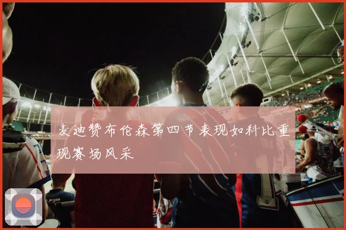麦迪赞布伦森第四节表现如科比重现赛场风采